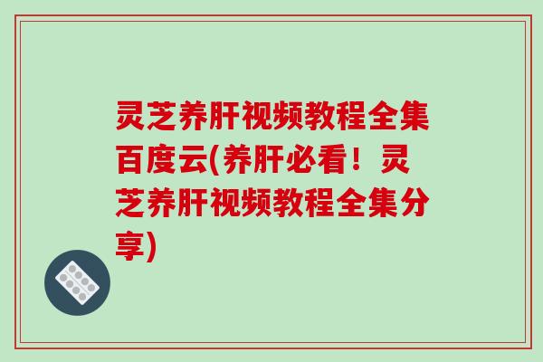 灵芝养肝视频教程全集百度云(养肝必看!灵芝养肝视频教程全集分享)-第1张图片-破壁灵芝孢子粉研究指南 灵芝养肝视频教程全集百度云(养肝必看!灵芝养肝视频教程全集分享)-第1张图片-破壁灵芝孢子粉研究指南