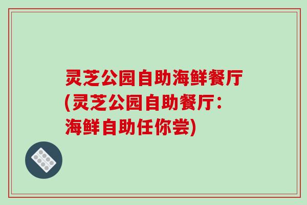 灵芝公园自助海鲜餐厅(灵芝公园自助餐厅:海鲜自助任你尝)-第1张图片-破壁灵芝孢子粉研究指南 灵芝公园自助海鲜餐厅(灵芝公园自助餐厅:海鲜自助任你尝)-第1张图片-破壁灵芝孢子粉研究指南