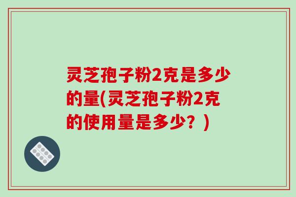 灵芝孢子粉2克是多少的量(灵芝孢子粉2克的使用量是多少?)-第1张图片-破壁灵芝孢子粉研究指南 灵芝孢子粉2克是多少的量(灵芝孢子粉2克的使用量是多少?)-第1张图片-破壁灵芝孢子粉研究指南