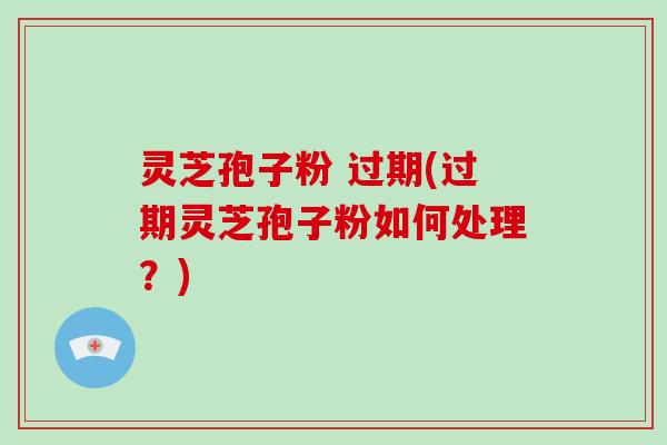 灵芝孢子粉 过期(过期灵芝孢子粉如何处理?)-第1张图片-破壁灵芝孢子粉研究指南 灵芝孢子粉 过期(过期灵芝孢子粉如何处理?)-第1张图片-破壁灵芝孢子粉研究指南