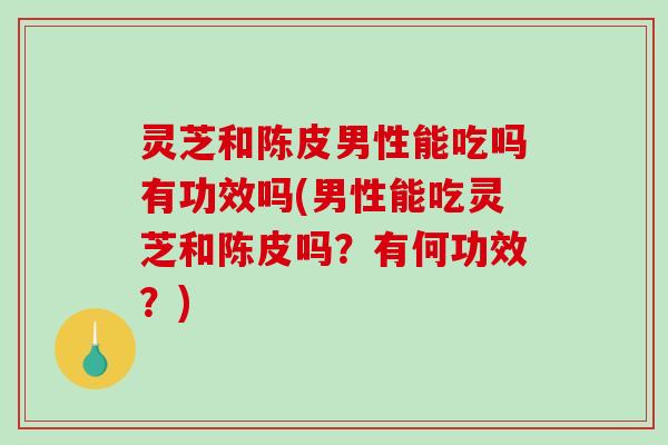 灵芝和陈皮男性能吃吗有功效吗(男性能吃灵芝和陈皮吗?有何功效?)-第1张图片-破壁灵芝孢子粉研究指南 灵芝和陈皮男性能吃吗有功效吗(男性能吃灵芝和陈皮吗?有何功效?)-第1张图片-破壁灵芝孢子粉研究指南