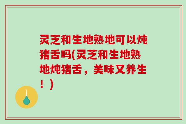 灵芝和生地熟地可以炖猪舌吗(灵芝和生地熟地炖猪舌,美味又养生!)-第1张图片-破壁灵芝孢子粉研究指南 灵芝和生地熟地可以炖猪舌吗(灵芝和生地熟地炖猪舌,美味又养生!)-第1张图片-破壁灵芝孢子粉研究指南