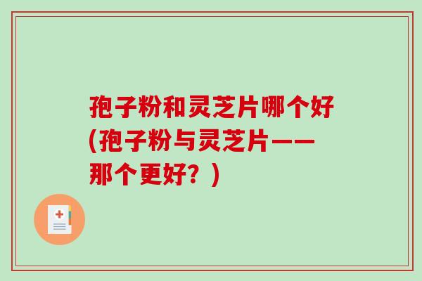 孢子粉和灵芝片哪个好(孢子粉与灵芝片——那个更好？)-第1张图片-破壁灵芝孢子粉研究指南