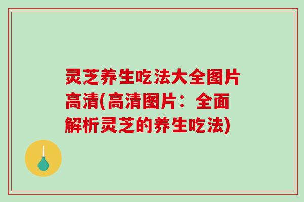 灵芝养生吃法大全图片高清(高清图片：全面解析灵芝的养生吃法)-第1张图片-破壁灵芝孢子粉研究指南