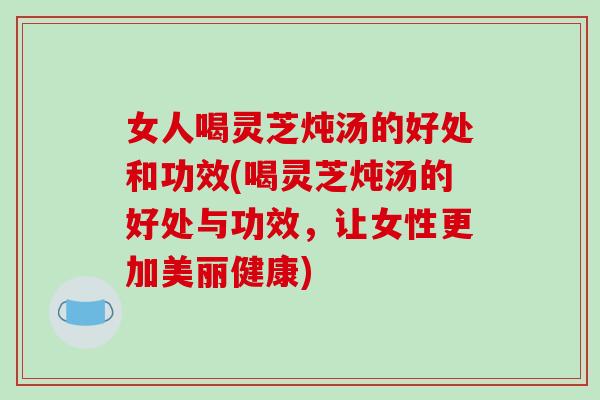 女人喝灵芝炖汤的好处和功效(喝灵芝炖汤的好处与功效,让女性更加美丽健康)-第1张图片-破壁灵芝孢子粉研究指南 女人喝灵芝炖汤的好处和功效(喝灵芝炖汤的好处与功效,让女性更加美丽健康)-第1张图片-破壁灵芝孢子粉研究指南