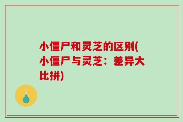 小僵尸和灵芝的区别(小僵尸与灵芝：差异大比拼)-第1张图片-破壁灵芝孢子粉研究指南