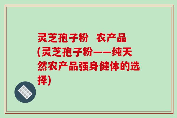 灵芝孢子粉 农产品(灵芝孢子粉——纯天然农产品强身健体的选择)-第1张图片-破壁灵芝孢子粉研究指南 灵芝孢子粉 农产品(灵芝孢子粉——纯天然农产品强身健体的选择)-第1张图片-破壁灵芝孢子粉研究指南
