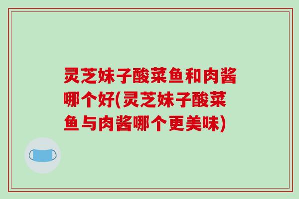 灵芝妹子酸菜鱼和肉酱哪个好(灵芝妹子酸菜鱼与肉酱哪个更美味)-第1张图片-破壁灵芝孢子粉研究指南
