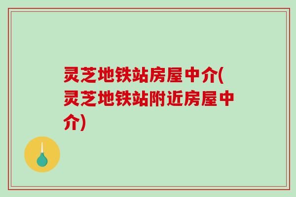 灵芝地铁站房屋中介(灵芝地铁站附近房屋中介)-第1张图片-破壁灵芝孢子粉研究指南 灵芝地铁站房屋中介(灵芝地铁站附近房屋中介)-第1张图片-破壁灵芝孢子粉研究指南