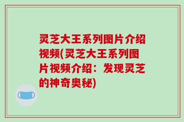 灵芝大王系列图片介绍视频(灵芝大王系列图片视频介绍：发现灵芝的神奇奥秘)-第1张图片-破壁灵芝孢子粉研究指南