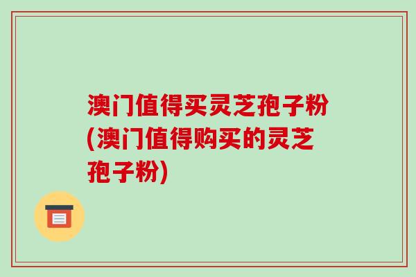 澳门值得买灵芝孢子粉(澳门值得购买的灵芝孢子粉)-第1张图片-破壁灵芝孢子粉研究指南