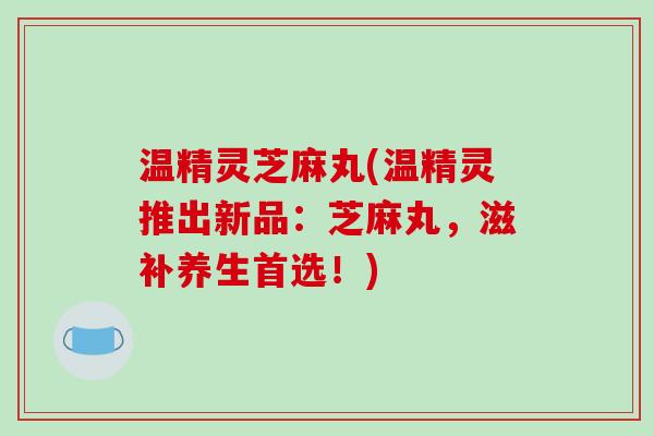 温精灵芝麻丸(温精灵推出新品:芝麻丸,滋补养生首选!)-第1张图片-破壁灵芝孢子粉研究指南 温精灵芝麻丸(温精灵推出新品:芝麻丸,滋补养生首选!)-第1张图片-破壁灵芝孢子粉研究指南