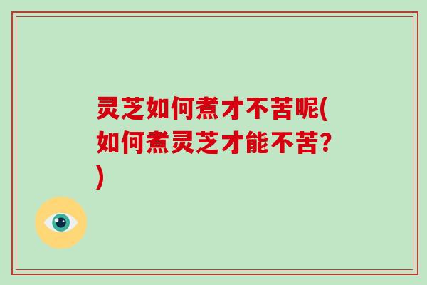 灵芝如何煮才不苦呢(如何煮灵芝才能不苦?)-第1张图片-破壁灵芝孢子粉研究指南 灵芝如何煮才不苦呢(如何煮灵芝才能不苦?)-第1张图片-破壁灵芝孢子粉研究指南