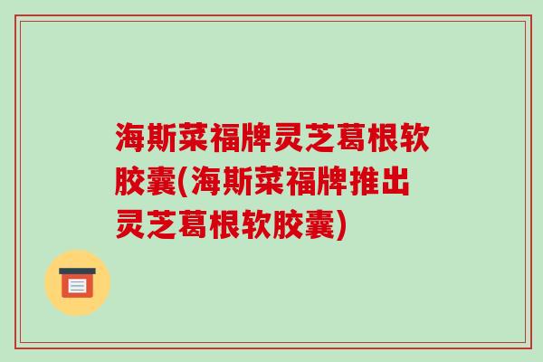 海斯菜福牌灵芝葛根软胶囊(海斯菜福牌推出灵芝葛根软胶囊)-第1张图片-破壁灵芝孢子粉研究指南