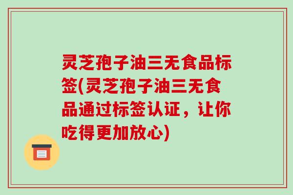 灵芝孢子油三无食品标签(灵芝孢子油三无食品通过标签认证,让你吃得更加放心)-第1张图片-破壁灵芝孢子粉研究指南 灵芝孢子油三无食品标签(灵芝孢子油三无食品通过标签认证,让你吃得更加放心)-第1张图片-破壁灵芝孢子粉研究指南