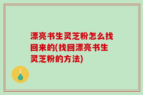 漂亮书生灵芝粉怎么找回来的(找回漂亮书生灵芝粉的方法)-第1张图片-破壁灵芝孢子粉研究指南