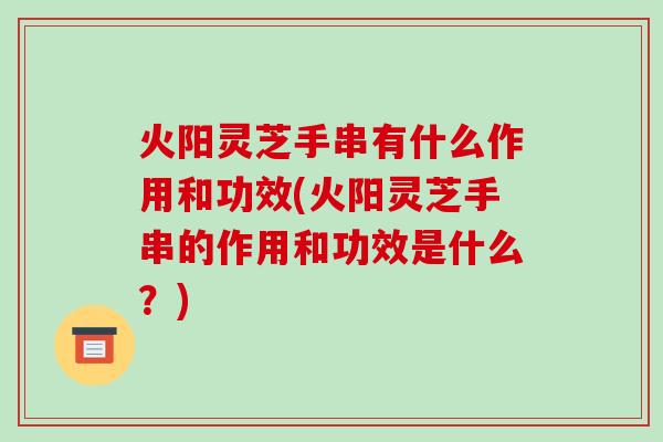 火阳灵芝手串有什么作用和功效(火阳灵芝手串的作用和功效是什么？)-第1张图片-破壁灵芝孢子粉研究指南