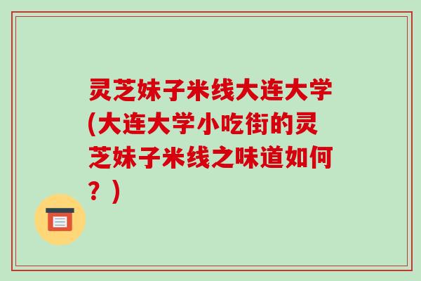 灵芝妹子米线大连大学(大连大学小吃街的灵芝妹子米线之味道如何?)-第1张图片-破壁灵芝孢子粉研究指南 灵芝妹子米线大连大学(大连大学小吃街的灵芝妹子米线之味道如何?)-第1张图片-破壁灵芝孢子粉研究指南