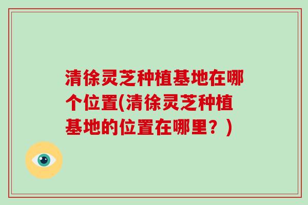 清徐灵芝种植基地在哪个位置(清徐灵芝种植基地的位置在哪里?)-第1张图片-破壁灵芝孢子粉研究指南 清徐灵芝种植基地在哪个位置(清徐灵芝种植基地的位置在哪里?)-第1张图片-破壁灵芝孢子粉研究指南