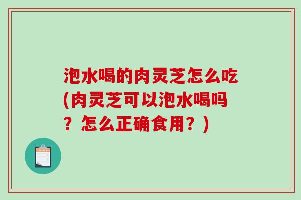 泡水喝的肉灵芝怎么吃(肉灵芝可以泡水喝吗？怎么正确食用？)-第1张图片-破壁灵芝孢子粉研究指南