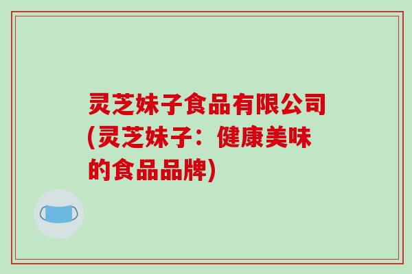 灵芝妹子食品有限公司(灵芝妹子:健康美味的食品品牌)-第1张图片-破壁灵芝孢子粉研究指南 灵芝妹子食品有限公司(灵芝妹子:健康美味的食品品牌)-第1张图片-破壁灵芝孢子粉研究指南