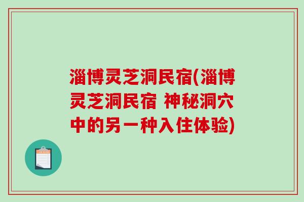 淄博灵芝洞民宿(淄博灵芝洞民宿 神秘洞穴中的另一种入住体验)-第1张图片-破壁灵芝孢子粉研究指南 淄博灵芝洞民宿(淄博灵芝洞民宿 神秘洞穴中的另一种入住体验)-第1张图片-破壁灵芝孢子粉研究指南