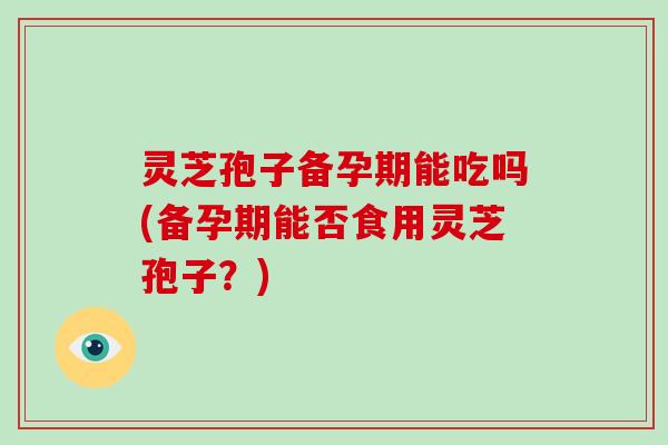 灵芝孢子备孕期能吃吗(备孕期能否食用灵芝孢子?)-第1张图片-破壁灵芝孢子粉研究指南 灵芝孢子备孕期能吃吗(备孕期能否食用灵芝孢子?)-第1张图片-破壁灵芝孢子粉研究指南