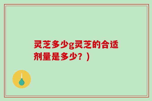 灵芝多少g灵芝的合适剂量是多少？)-第1张图片-破壁灵芝孢子粉研究指南