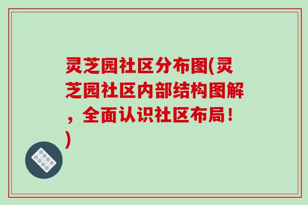灵芝园社区分布图(灵芝园社区内部结构图解,全面认识社区布局!)-第1张图片-破壁灵芝孢子粉研究指南 灵芝园社区分布图(灵芝园社区内部结构图解,全面认识社区布局!)-第1张图片-破壁灵芝孢子粉研究指南