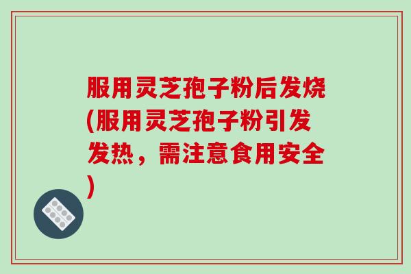 服用灵芝孢子粉后发烧(服用灵芝孢子粉引发发热,需注意食用安全)-第1张图片-破壁灵芝孢子粉研究指南 服用灵芝孢子粉后发烧(服用灵芝孢子粉引发发热,需注意食用安全)-第1张图片-破壁灵芝孢子粉研究指南
