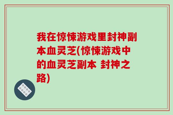 我在惊悚游戏里封神副本血灵芝(惊悚游戏中的血灵芝副本 封神之路)-第1张图片-破壁灵芝孢子粉研究指南 我在惊悚游戏里封神副本血灵芝(惊悚游戏中的血灵芝副本 封神之路)-第1张图片-破壁灵芝孢子粉研究指南