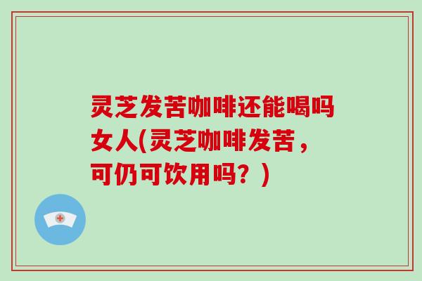 灵芝发苦咖啡还能喝吗女人(灵芝咖啡发苦,可仍可饮用吗?)-第1张图片-破壁灵芝孢子粉研究指南 灵芝发苦咖啡还能喝吗女人(灵芝咖啡发苦,可仍可饮用吗?)-第1张图片-破壁灵芝孢子粉研究指南