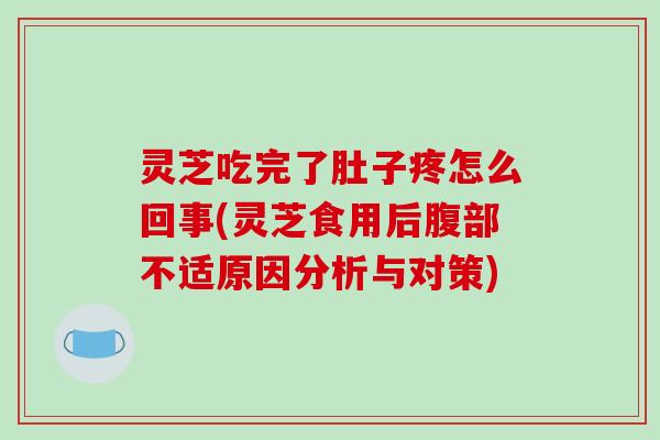 灵芝吃完了肚子疼怎么回事(灵芝食用后腹部不适原因分析与对策)-第1张图片-破壁灵芝孢子粉研究指南