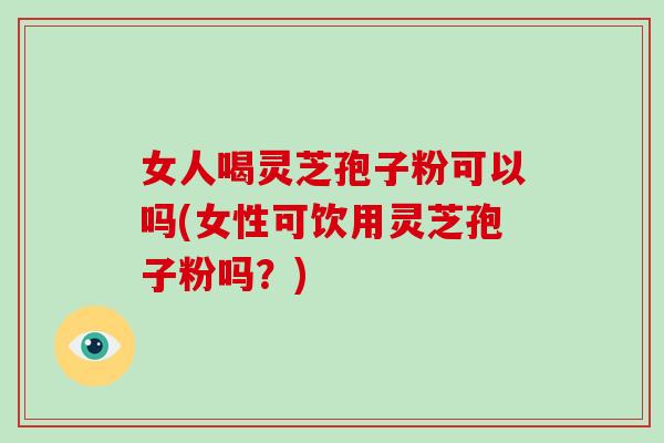 女人喝灵芝孢子粉可以吗(女性可饮用灵芝孢子粉吗?)-第1张图片-破壁灵芝孢子粉研究指南 女人喝灵芝孢子粉可以吗(女性可饮用灵芝孢子粉吗?)-第1张图片-破壁灵芝孢子粉研究指南