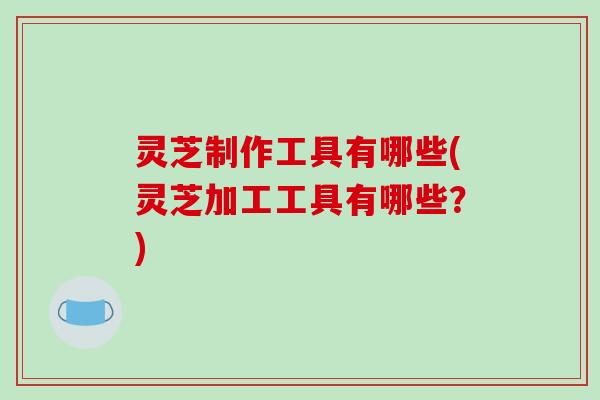 灵芝制作工具有哪些(灵芝加工工具有哪些?)-第1张图片-破壁灵芝孢子粉研究指南 灵芝制作工具有哪些(灵芝加工工具有哪些?)-第1张图片-破壁灵芝孢子粉研究指南