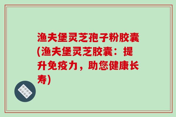 渔夫堡灵芝孢子粉胶囊(渔夫堡灵芝胶囊:提升免疫力,助您健康长寿)-第1张图片-破壁灵芝孢子粉研究指南 渔夫堡灵芝孢子粉胶囊(渔夫堡灵芝胶囊:提升免疫力,助您健康长寿)-第1张图片-破壁灵芝孢子粉研究指南
