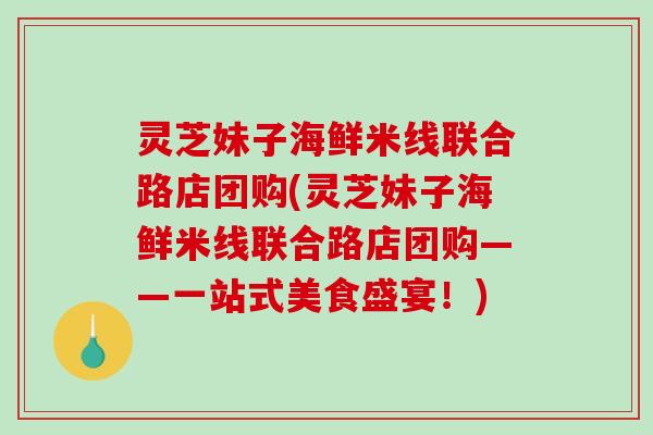 灵芝妹子海鲜米线联合路店团购(灵芝妹子海鲜米线联合路店团购——一站式美食盛宴!)-第1张图片-破壁灵芝孢子粉研究指南 灵芝妹子海鲜米线联合路店团购(灵芝妹子海鲜米线联合路店团购——一站式美食盛宴!)-第1张图片-破壁灵芝孢子粉研究指南