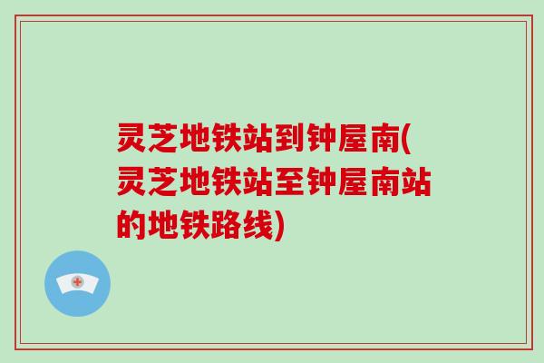 灵芝地铁站到钟屋南(灵芝地铁站至钟屋南站的地铁路线)-第1张图片-破壁灵芝孢子粉研究指南 灵芝地铁站到钟屋南(灵芝地铁站至钟屋南站的地铁路线)-第1张图片-破壁灵芝孢子粉研究指南