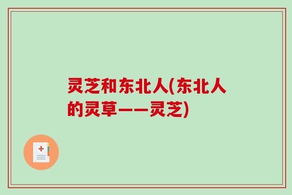 灵芝和东北人(东北人的灵草——灵芝)-第1张图片-破壁灵芝孢子粉研究指南 灵芝和东北人(东北人的灵草——灵芝)-第1张图片-破壁灵芝孢子粉研究指南