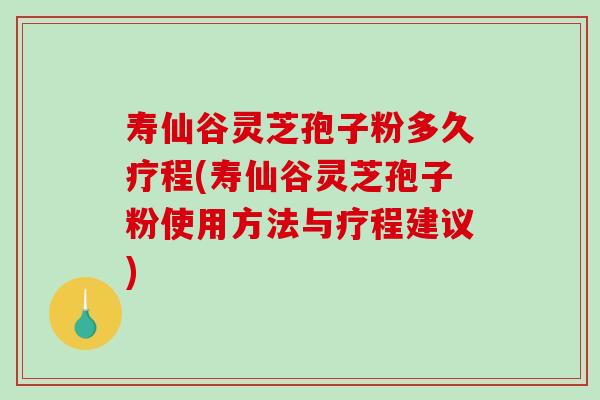 寿仙谷灵芝孢子粉多久疗程(寿仙谷灵芝孢子粉使用方法与疗程建议)-第1张图片-破壁灵芝孢子粉研究指南 寿仙谷灵芝孢子粉多久疗程(寿仙谷灵芝孢子粉使用方法与疗程建议)-第1张图片-破壁灵芝孢子粉研究指南