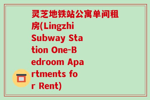 灵芝地铁站公寓单间租房(Lingzhi Subway Station One-Bedroom Apartments for Rent)-第1张图片-破壁灵芝孢子粉研究指南 灵芝地铁站公寓单间租房(Lingzhi Subway Station One-Bedroom Apartments for Rent)-第1张图片-破壁灵芝孢子粉研究指南