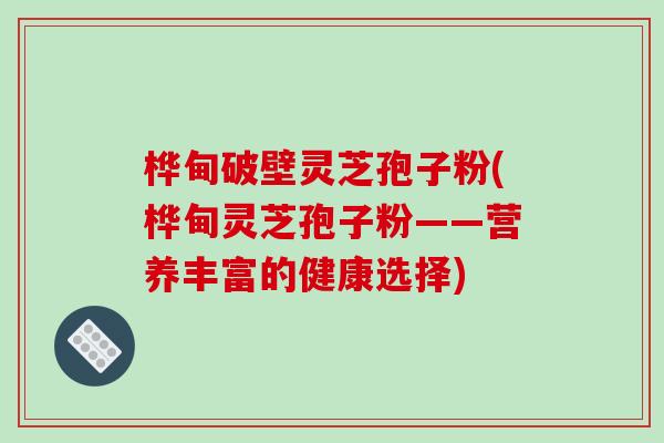 桦甸破壁灵芝孢子粉(桦甸灵芝孢子粉——营养丰富的健康选择)-第1张图片-破壁灵芝孢子粉研究指南 桦甸破壁灵芝孢子粉(桦甸灵芝孢子粉——营养丰富的健康选择)-第1张图片-破壁灵芝孢子粉研究指南