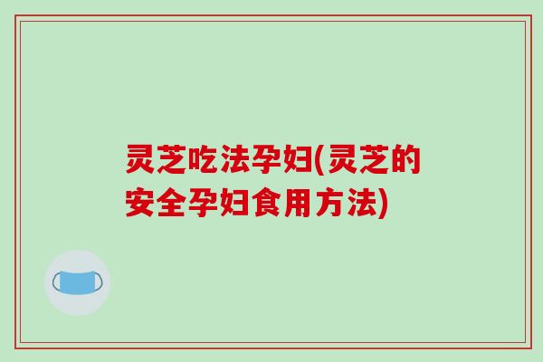 灵芝吃法孕妇(灵芝的安全孕妇食用方法)-第1张图片-破壁灵芝孢子粉研究指南 灵芝吃法孕妇(灵芝的安全孕妇食用方法)-第1张图片-破壁灵芝孢子粉研究指南
