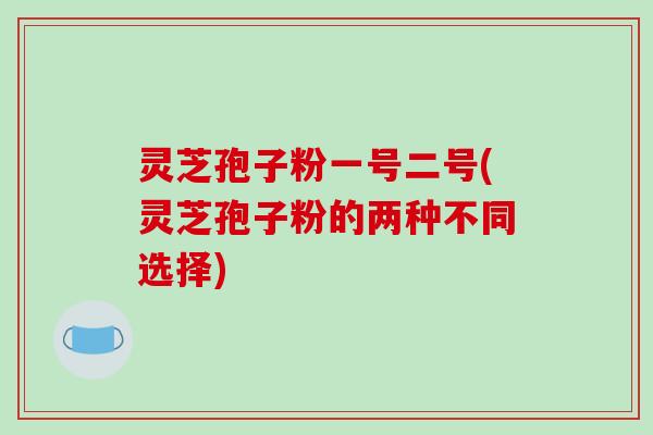 灵芝孢子粉一号二号(灵芝孢子粉的两种不同选择)-第1张图片-破壁灵芝孢子粉研究指南 灵芝孢子粉一号二号(灵芝孢子粉的两种不同选择)-第1张图片-破壁灵芝孢子粉研究指南