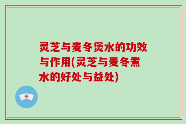 灵芝与麦冬煲水的功效与作用(灵芝与麦冬煮水的好处与益处)-第1张图片-破壁灵芝孢子粉研究指南 灵芝与麦冬煲水的功效与作用(灵芝与麦冬煮水的好处与益处)-第1张图片-破壁灵芝孢子粉研究指南