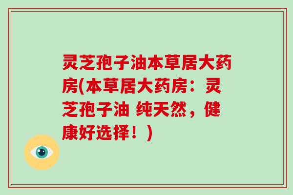 灵芝孢子油本草居大药房(本草居大药房:灵芝孢子油 纯天然,健康好选择!)-第1张图片-破壁灵芝孢子粉研究指南 灵芝孢子油本草居大药房(本草居大药房:灵芝孢子油 纯天然,健康好选择!)-第1张图片-破壁灵芝孢子粉研究指南