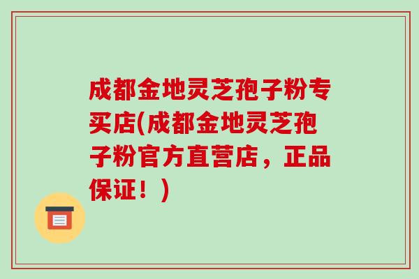 成都金地灵芝孢子粉专买店(成都金地灵芝孢子粉官方直营店,正品保证!)-第1张图片-破壁灵芝孢子粉研究指南 成都金地灵芝孢子粉专买店(成都金地灵芝孢子粉官方直营店,正品保证!)-第1张图片-破壁灵芝孢子粉研究指南