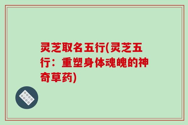 灵芝取名五行(灵芝五行:重塑身体魂魄的神奇草药)-第1张图片-破壁灵芝孢子粉研究指南 灵芝取名五行(灵芝五行:重塑身体魂魄的神奇草药)-第1张图片-破壁灵芝孢子粉研究指南