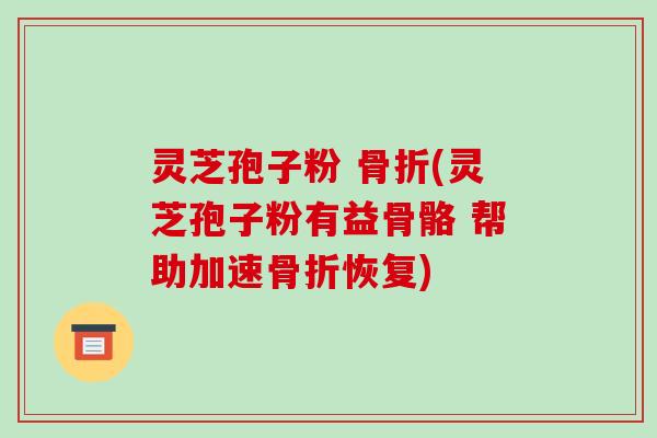 灵芝孢子粉 骨折(灵芝孢子粉有益骨骼 帮助加速骨折恢复)-第1张图片-破壁灵芝孢子粉研究指南