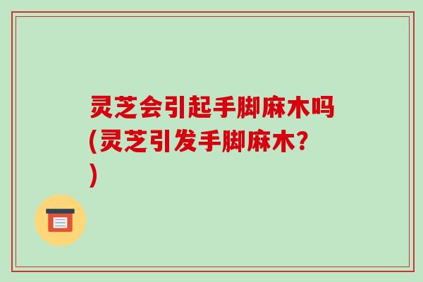 灵芝会引起手脚麻木吗(灵芝引发手脚麻木?)-第1张图片-破壁灵芝孢子粉研究指南 灵芝会引起手脚麻木吗(灵芝引发手脚麻木?)-第1张图片-破壁灵芝孢子粉研究指南